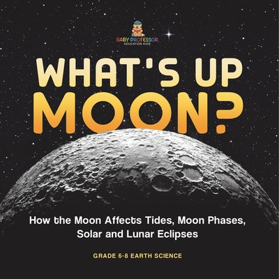 What's Up Moon? How the Moon Affects Tides, Moon Phases, Solar and Lunar Eclipses Grade 6-8 Earth Science - Baby Professor