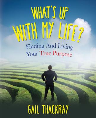 What's Up with My Life? Finding and Living Your True Purpose - Thackray, Gail