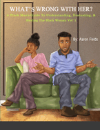 What's Wrong With Her: A Black Man's Guide To Understanding, Evaluating, & Healing The Black Woman