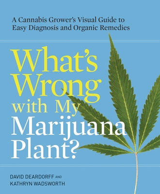 What's Wrong with My Marijuana Plant?: A Cannabis Grower's Visual Guide to Easy Diagnosis and Organic Remedies - Deardorff, David, and Wadsworth, Kathryn