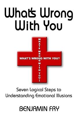 What's Wrong with You: Seven Logical Steps to Understanding Emotional Illusions - Fry, Benjamin