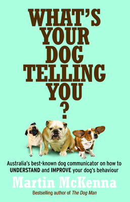 What's Your Dog Telling You? Australia's Best-Known Dog Communicator Explains Your Dog's Behaviour - McKenna, Martin