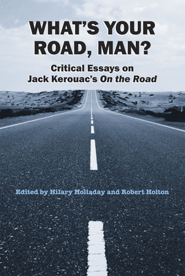 What's Your Road, Man?: Critical Essays on Jack Kerouac's on the Road - Holladay, Hilary (Editor), and Holton, Robert (Editor)
