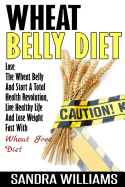Wheat Belly Diet: Lose the Wheat Belly and Start a Total Health Revolution, Live Healthy Life and Lose Weight Fast with Wheat Free Diet