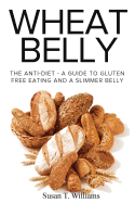 Wheat Belly: The Anti-Diet - A Guide To Gluten Free Eating And A Slimmer Belly