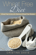 Wheat Free Diet: Wheat Free Living with Delicious Wheat Free Recipes