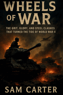 Wheels of War: The Grit, Glory, and Steel Clashes That Turned the Tide of World War II