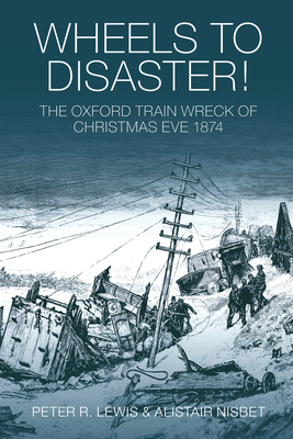 Wheels to Disaster!: The Oxford Train Wreck of Christmas Eve 1874 - Lewis, Peter, and Nisbet, Alistair