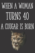 When a Woman Turns 40 a Cougar is Born: Funny 40th Gag Gifts for Women, Friend - Notebook & Journal for Birthday Party, Holiday and More