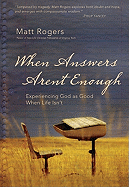 When Answers Aren't Enough: Experiencing God as Good When Life Isn't - Rogers, Matt