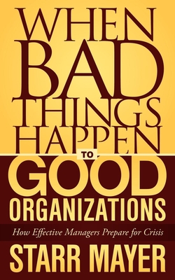 When Bad Things Happen to Good Organizations: How Effective Manager's Prepare for Crisis - Mayer, Starr