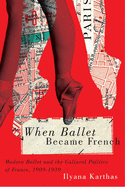 When Ballet Became French: Modern Ballet and the Cultural Politics of France, 1909-1939