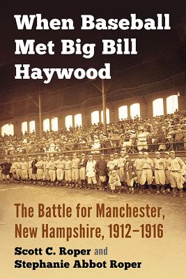 When Baseball Met Big Bill Haywood: The Battle for Manchester, New Hampshire, 1912-1916 - Roper, Scott C., and Roper, Stephanie Abbot