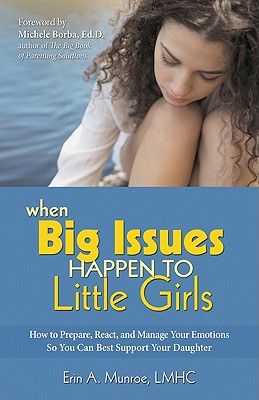 When Big Issues Happen to Little Girls: How to Prepare, React, and Manage Your Emotions So You Can Best Support Your Daughter - Munroe, Erin, and Borba, Michele, Ed (Foreword by)