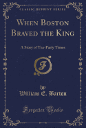 When Boston Braved the King: A Story of Tea-Party Times (Classic Reprint)