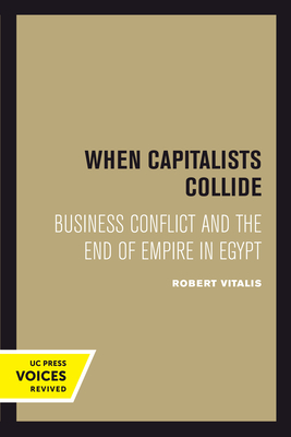 When Capitalists Collide: Business Conflict and the End of Empire in Egypt - Vitalis, Robert
