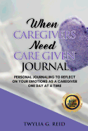 When Caregivers Need Care Given Journal: Personal journaling to reflect on your emotions as a Caregiver one day at a time.