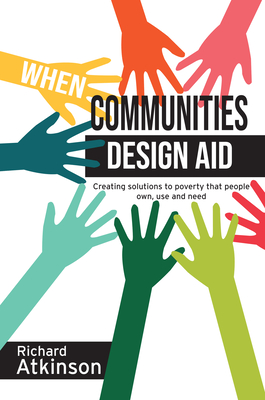 When Communities Design Aid: Creating Solutions to Poverty That People Own, Use and Need - Aktinson, Richard