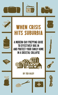 When Crisis Hits Suburbia: A Modern-Day Prepping Guide to Effectively Bug in and Protect Your Family Home in a Societal Collapse
