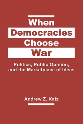 When Democracies Choose War: Politics, Public Opinion, and the Marketplace of Ideas - Katz, Andrew Z.