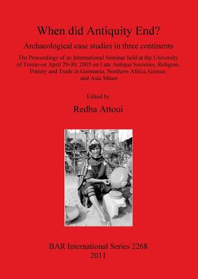 When did Antiquity End Archaeological case studies in three continents.: The Proceedings of an International Seminar held at the University of Trento on April 29-30, 2005 on Late Antique Societies, Religion, Pottery and Trade in Germania, Northern... - Attoui, Redha (Editor)