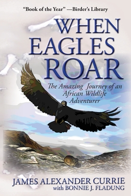 When Eagles Roar: The Amazing Journey of an African Wildlife Adventurer - Currie, James Alexander, and Fladung, Bonnie J
