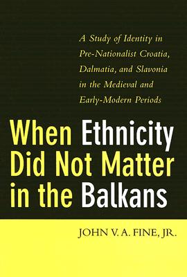 When Ethnicity Did Not Matter in the Balkans: A Study of Identity in Pre-Nationalist Croatia, Dalmatia, and Slavonia in the Medieval and Early-Modern Periods - Fine, John V a