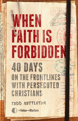 When Faith Is Forbidden: 40 Days on the Frontlines with Persecuted Christians - Nettleton, Todd, and The Voice of the Martyrs