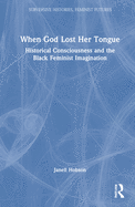 When God Lost Her Tongue: Historical Consciousness and the Black Feminist Imagination