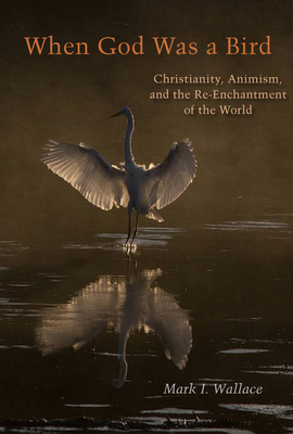 When God Was a Bird: Christianity, Animism, and the Re-Enchantment of the World - Wallace, Mark I