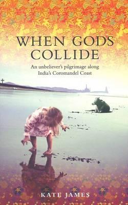 When Gods Collide: An Unbeliever's Pilgrimage along India's Coromandel Coast - James, Kate