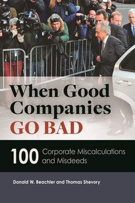 When Good Companies Go Bad: 100 Corporate Miscalculations and Misdeeds - Beachler, Donald W., and Shevory, Thomas