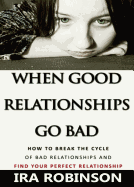 When Good Relationships Go Bad: (How to Break the Cycle and Find Your Perfect Relationship)