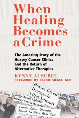 When Healing Becomes a Crime: The Amazing Story of the Hoxsey Cancer Clinics and the Return of Alternative Therapies - Ausubel, Kenny