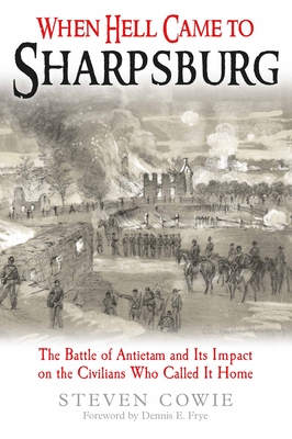 When Hell Came to Sharpsburg: The Battle of Antietam and its Impact on the Civilians Who Called it Home - Cowie, Steven