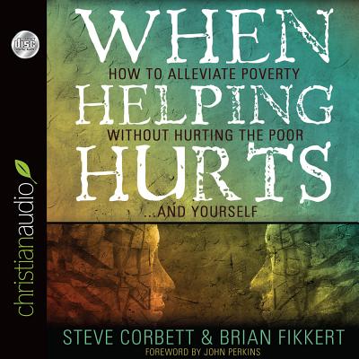 When Helping Hurts: Alleviating the Poverty Without Hurting the Poor...and Ourselves - Fikkert, Brian, Dr., and Corbett, Steve, and Campbell, Danny (Narrator)