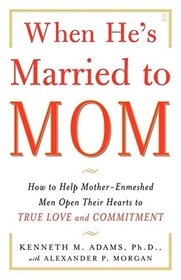 When He's Married to Mom: How to Help Mother-Enmeshed Men Open Their Hearts to True Love and Commitment - Morgan, Alexander P, and Adams, Kenneth M