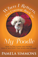 When I Return, I'm Coming Back as My Poodle: How to Feel Loved and Adored Even If You Don't Feel Loved and Adored