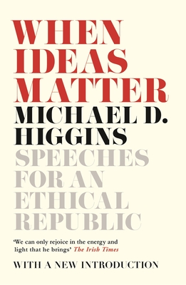 When Ideas Matter: Speeches for an Ethical Republic - Higgins, Michael D.