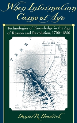 When Information Came of Age: Technologies of Knowledge in the Age of Reason and Revolution, 1700-1850 - Headrick, Daniel R