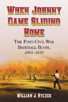 When Johnny Came Sliding Home: The Post-Civil War Baseball Boom, 1865-1870 - Ryczek, William J