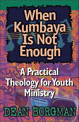 When Kumbaya Is Not Enough: A Practical Theology for Youth Ministry - Borgman, Dean