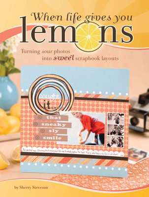 When Life Gives You Lemons: Turning Sour Photos Into Sweet Scrapbook Layouts - Steveson, Sherry