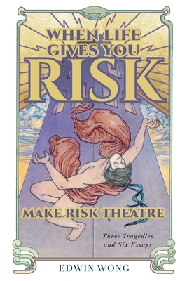 When Life Gives You Risk, Make Risk Theatre: Three Tragedies and Six Essays - Wong, Edwin, and Dean, Gabriel Jason, and McClain, Nicholas Dunn & Emily