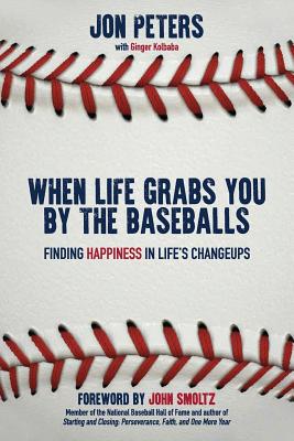 When Life Grabs You by the Baseballs: Finding Happiness in Life's Changeups - Peters, Jon, and Kolbaba, Ginger, and Smoltz, John (Foreword by)