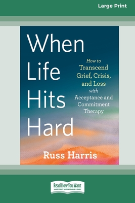 When Life Hits Hard: How to Transcend Grief, Crisis, and Loss with Acceptance and Commitment Therapy (Large Print 16 Pt Edition) - Harris, Russ