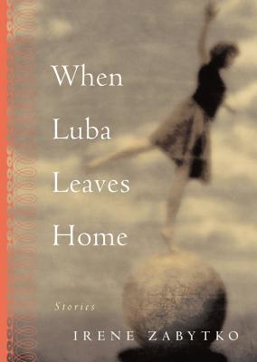 When Luba Leaves Home: Stories - Zabytko, Irene