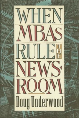 When MBAs Rule the Newsroom: How the Marketers and Managers Are Reshaping Today's Media - Underwood, Doug, Professor