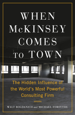 When McKinsey Comes to Town: The Hidden Influence of the World's Most Powerful Consulting Firm - Bogdanich, Walt, and Forsythe, Michael