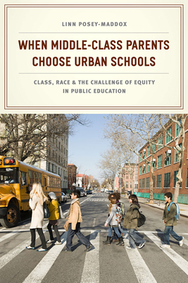 When Middle-Class Parents Choose Urban Schools: Class, Race, and the Challenge of Equity in Public Education - Posey-Maddox, Linn